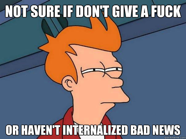 not sure if don't give a fuck or haven't internalized bad news  Futurama Fry