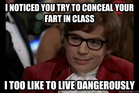 I noticed you try to conceal your fart in class i too like to live dangerously  Dangerously - Austin Powers