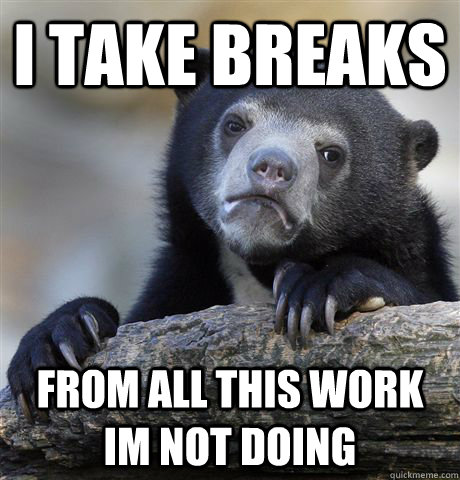 I take breaks From all this work im not doing  Confession Bear