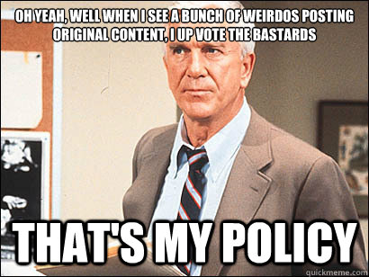 oh yeah, well when I see a bunch of weirdos posting original content, i up vote the bastards that's my policy - oh yeah, well when I see a bunch of weirdos posting original content, i up vote the bastards that's my policy  Misc