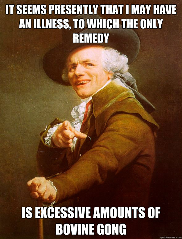 It seems presently that I may have an Illness, to which the only remedy is excessive amounts of bovine gong - It seems presently that I may have an Illness, to which the only remedy is excessive amounts of bovine gong  Joseph Ducreux