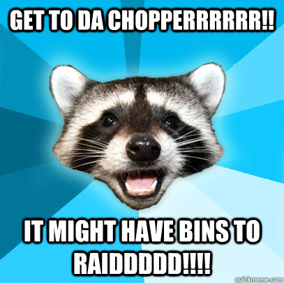 GET TO DA CHOPPERRRRRR!! IT MIGHT HAVE BINS TO RAIDDDDD!!!!  Lame Pun Coon