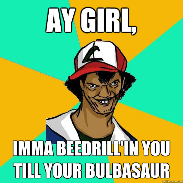 Ay Girl, Imma Beedrill'in you till your Bulbasaur  Ash Pedreiro
