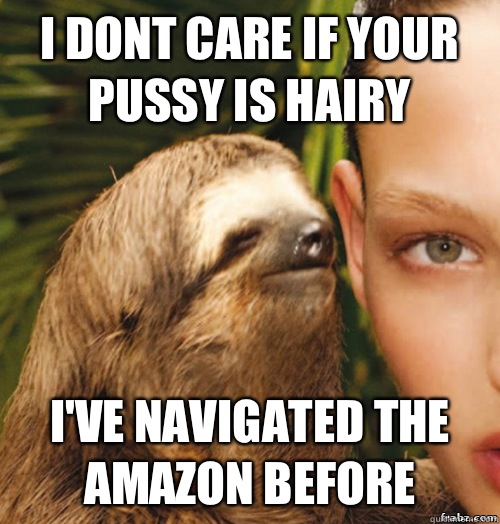 I dont care if your pussy is hairy I've navigated the amazon before  rape sloth