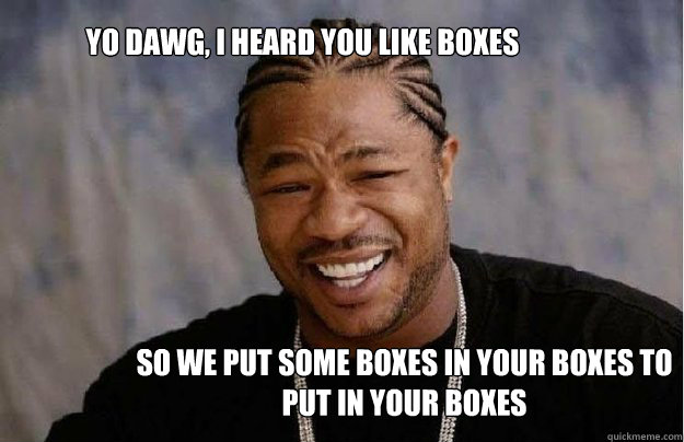 Yo Dawg, I heard you like boxes So we put some boxes in your boxes to put in your boxes  