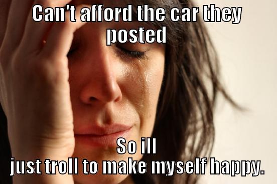 CAN'T AFFORD THE CAR THEY POSTED SO ILL JUST TROLL TO MAKE MYSELF HAPPY. First World Problems