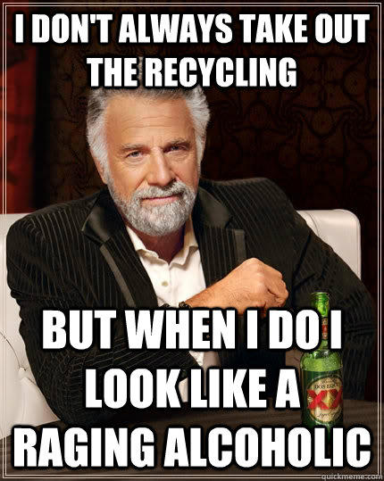 I don't always take out the recycling but when I do I look like a raging alcoholic - I don't always take out the recycling but when I do I look like a raging alcoholic  The Most Interesting Man In The World