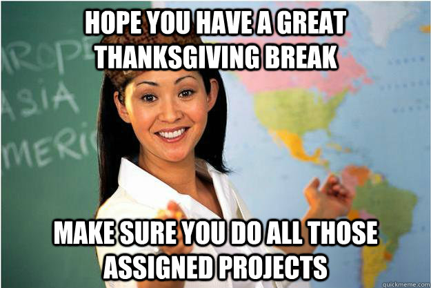 Hope you have a great thanksgiving break make sure you do all those assigned projects - Hope you have a great thanksgiving break make sure you do all those assigned projects  Scumbag Teacher