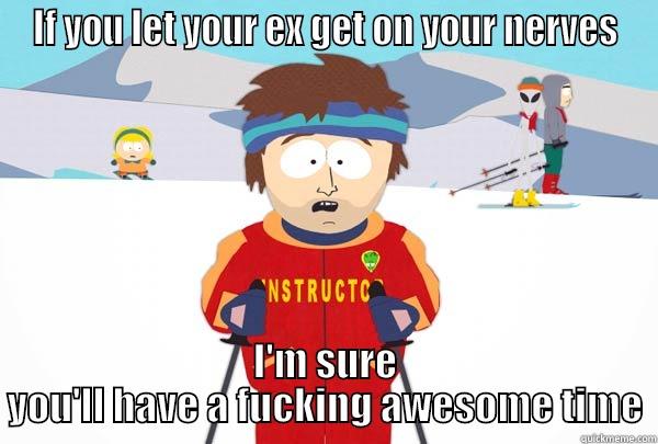 IF YOU LET YOUR EX GET ON YOUR NERVES I'M SURE YOU'LL HAVE A FUCKING AWESOME TIME Super Cool Ski Instructor