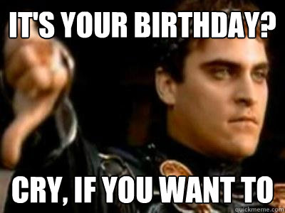It's your birthday? Cry, if you want to - It's your birthday? Cry, if you want to  Downvoting Roman