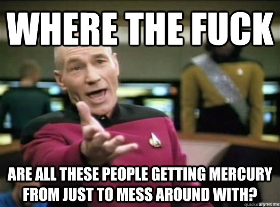 where the fuck are all these people getting mercury from just to mess around with?  Annoyed Picard HD