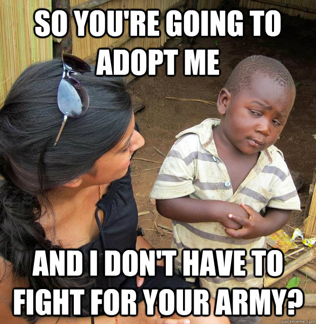 SO YOU'RE GOING TO ADOPT ME AND I DON'T HAVE TO FIGHT FOR YOUR ARMY?  Sceptical 3rd world child