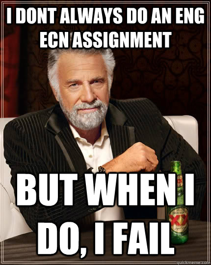 I dont always do an eng ecn assignment but when I do, I fail  The Most Interesting Man In The World