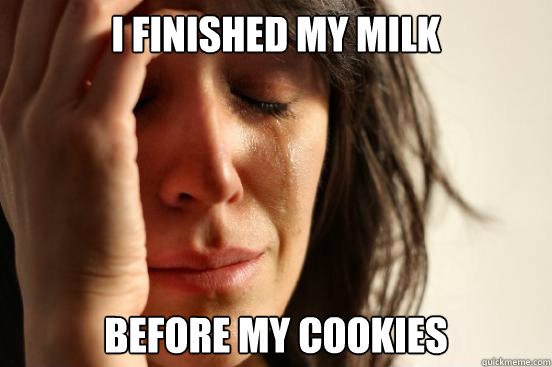 I finished my milk before my cookies  First World Problems