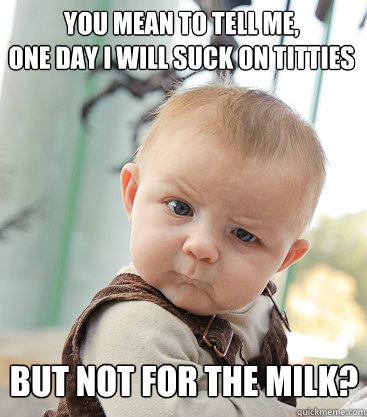 you mean to tell me,
one day i will suck on titties but not for the milk? - you mean to tell me,
one day i will suck on titties but not for the milk?  skeptical baby