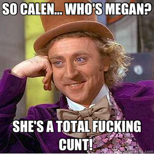 SO CALEN... WHO'S MEGAN? SHE'S A TOTAL FUCKING CUNT!   Creepy Wonka