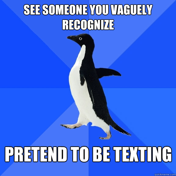 See someone you vaguely recognize pretend to be texting  Socially Awkward Penguin