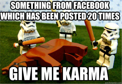 Something from Facebook which has been posted 20 times Give me karma  Beating dead horse