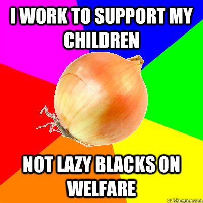 I work to support my children Not lazy blacks on welfare - I work to support my children Not lazy blacks on welfare  Uncomfortably Racist Single-Parent Onion