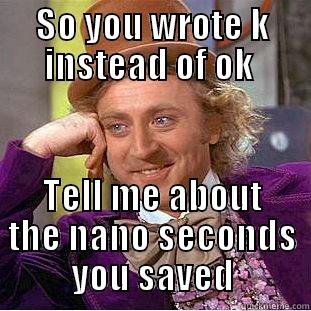 SO YOU WROTE K INSTEAD OF OK  TELL ME ABOUT THE NANO SECONDS YOU SAVED Condescending Wonka