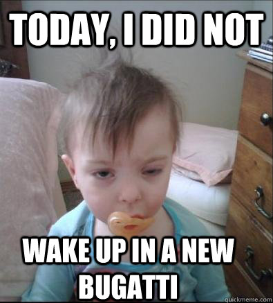 Today, I did not Wake up in a new bugatti  