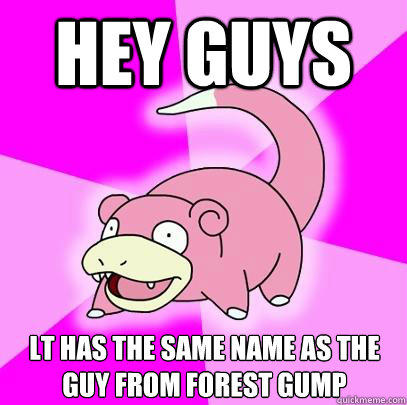 Hey guys LT has the same name as the guy from forest gump  Slowpoke