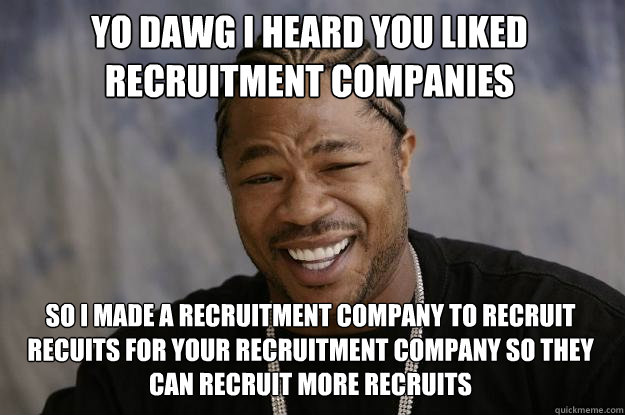 YO DAWG I HEARD YOU LIKED RECRUITMENT COMPANIES SO I MADE A RECRUITMENT COMPANY TO RECRUIT RECUITS FOR YOUR RECRUITMENT COMPANY SO THEY CAN RECRUIT MORE RECRUITS - YO DAWG I HEARD YOU LIKED RECRUITMENT COMPANIES SO I MADE A RECRUITMENT COMPANY TO RECRUIT RECUITS FOR YOUR RECRUITMENT COMPANY SO THEY CAN RECRUIT MORE RECRUITS  Xzibit meme