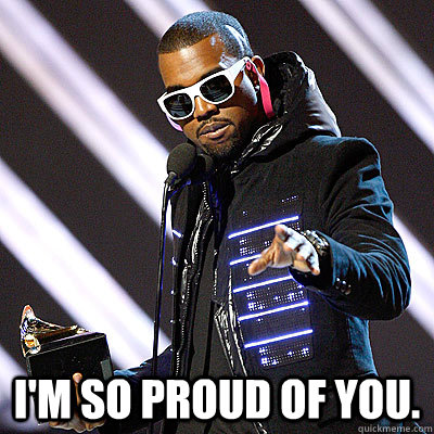  I'm so proud of you. -  I'm so proud of you.  Kanyes Proud Of You