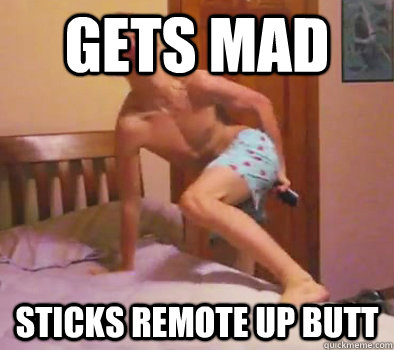 Gets mad sticks remote up butt - Gets mad sticks remote up butt  Stephen Quire