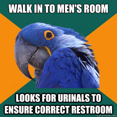Walk in to men's room Looks for urinals to ensure correct restroom  Paranoid Parrot