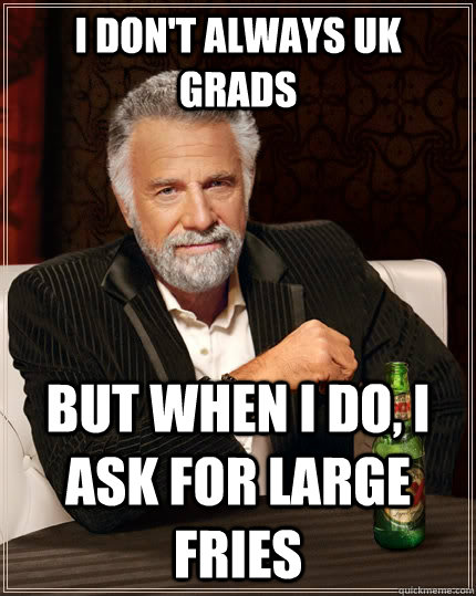 I don't always UK grads but when I do, I ask for large fries  The Most Interesting Man In The World