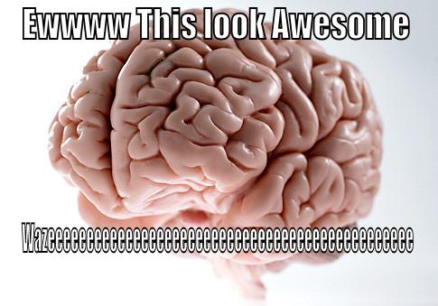 EWWWW THIS LOOK AWESOME WAZEEEEEEEEEEEEEEEEEEEEEEEEEEEEEEEEEEEEEEEEEEEEEEE Scumbag Brain