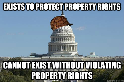 exists to protect property rights cannot exist without violating property rights  Scumbag Government