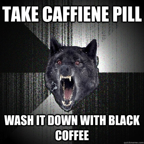 take caffiene pill wash it down with black coffee  Insanity Wolf