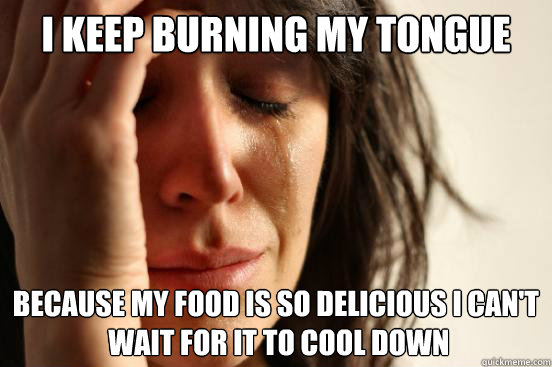 I keep burning my tongue Because my food is so delicious i can't
 wait for it to cool down  First World Problems