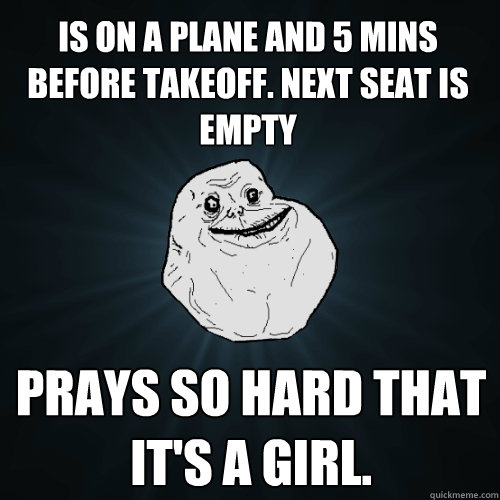 IS ON A PLANE AND 5 MINS BEFORE TAKEOFF. NEXT SEAT IS EMPTY PRAYS SO HARD THAT IT'S A GIRL.  Forever Alone