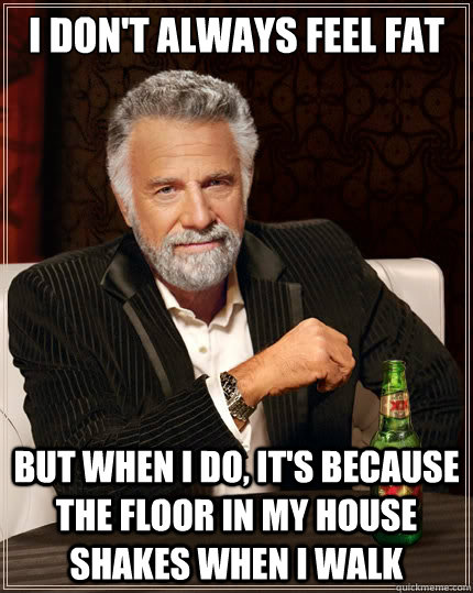 I don't always feel fat But when i do, it's because the floor in my house shakes when I walk  The Most Interesting Man In The World