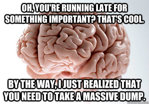 Oh, you're running late for something important? That's cool. By the way, I just realized that you need to take a massive dump.  - Oh, you're running late for something important? That's cool. By the way, I just realized that you need to take a massive dump.   Scumbag Brain