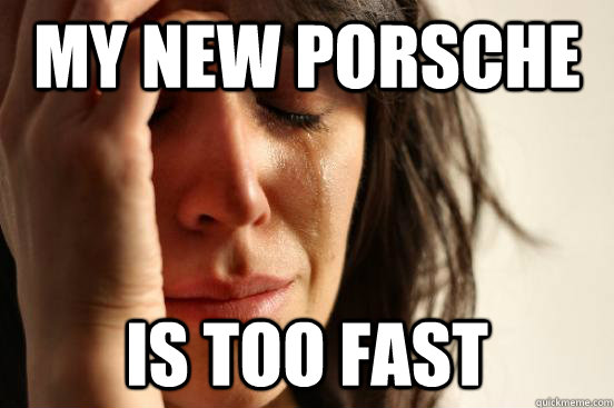 My new porsche Is too fast  First World Problems
