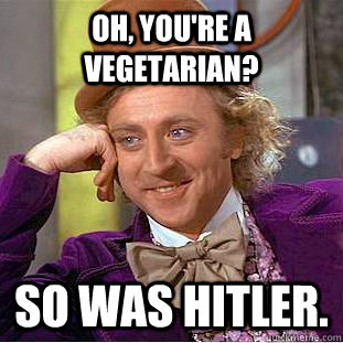 Oh, You're a vegetarian? So was hitler.  Psychotic Willy Wonka