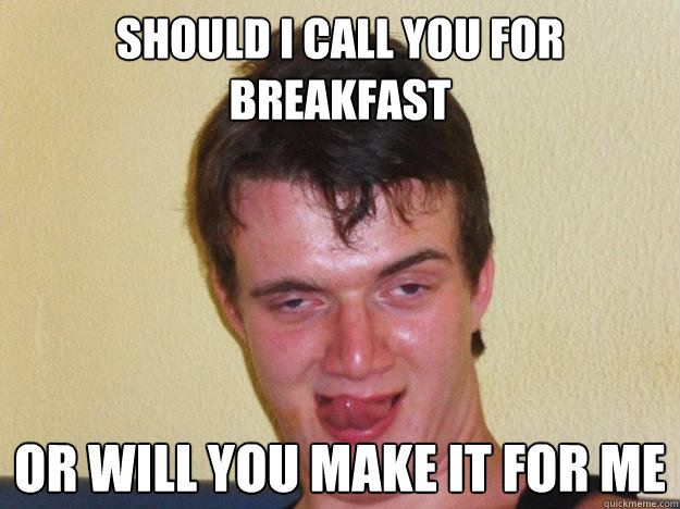 Should I call you for breakfast or will you make it for me  