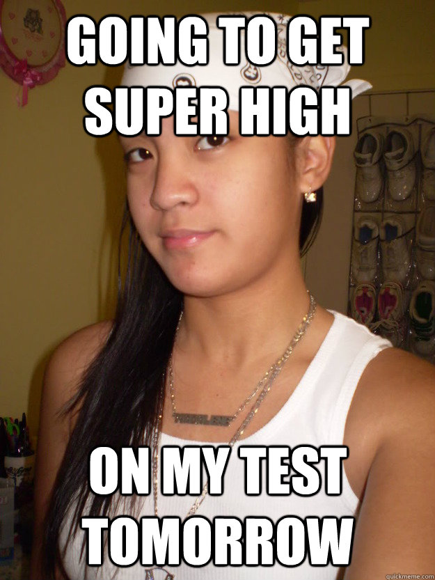 Going to get Super High On my test tomorrow  Gangster Cindy