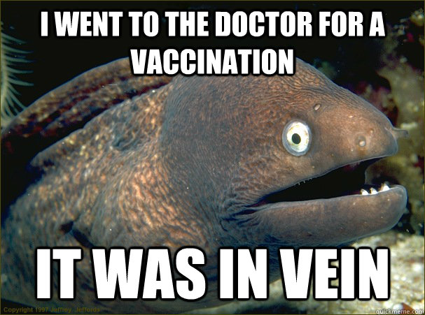 I went to the doctor for a vaccination it was in vein  Bad Joke Eel