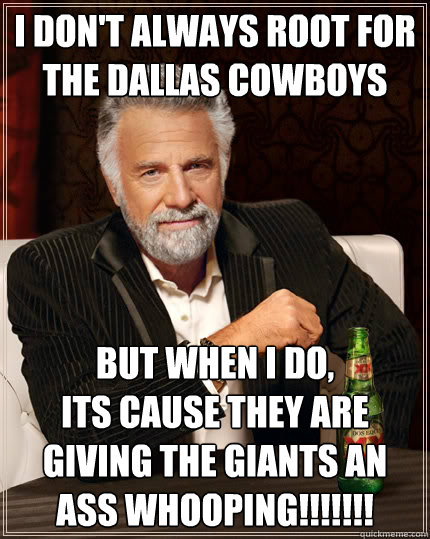 I don't always root for the Dallas cowboys But when i do, 
its cause they are giving the giants an ass whooping!!!!!!! - I don't always root for the Dallas cowboys But when i do, 
its cause they are giving the giants an ass whooping!!!!!!!  The Most Interesting Man In The World