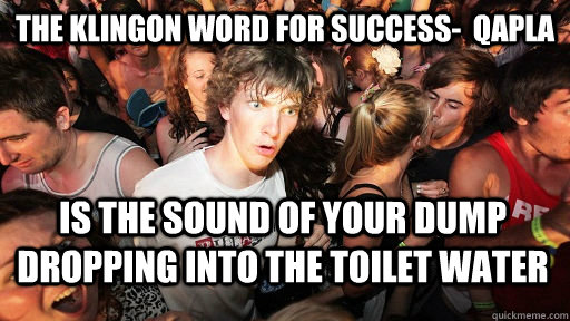 the Klingon word for success-  Qapla Is the sound of your dump dropping into the toilet water - the Klingon word for success-  Qapla Is the sound of your dump dropping into the toilet water  Sudden Clarity Clarence