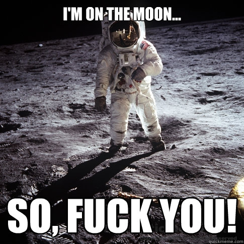 i'm on the moon... so, fuck you!  Buzz Aldrin