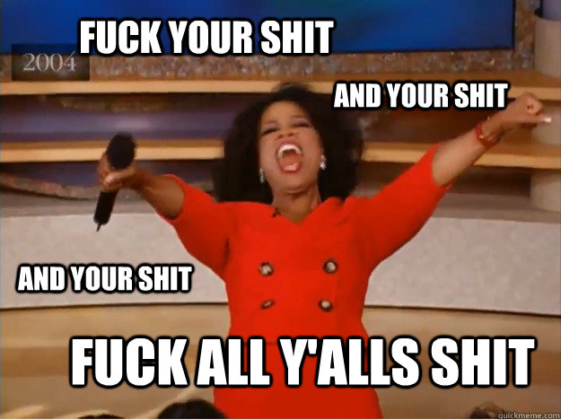 FUCK YOUR SHIT FUCK ALL Y'ALLS SHIT AND YOUR SHIT AND YOUR SHIT  oprah you get a car