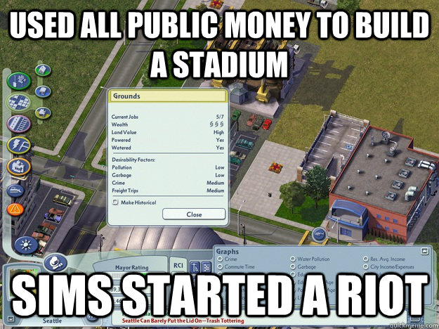 Used all public money to build a stadium Sims started a riot - Used all public money to build a stadium Sims started a riot  Simcity Logic