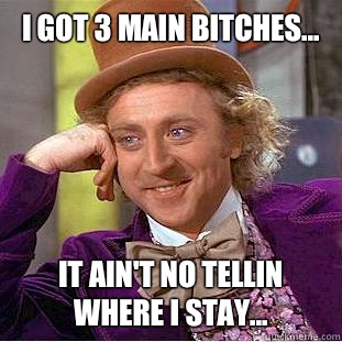 I got 3 main bitches... It ain't no tellin where I stay...  Condescending Wonka