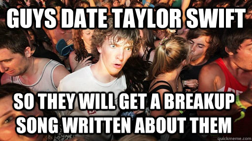 guys date taylor swift so they will get a breakup song written about them  Sudden Clarity Clarence